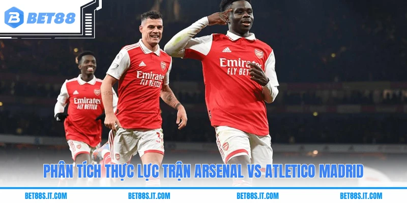 Phân tích thực lực trận Arsenal Vs Atletico Madrid